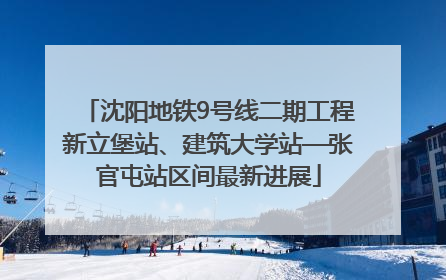 沈阳地铁9号线二期工程新立堡站、建筑大学站—张官屯站区间最新进展