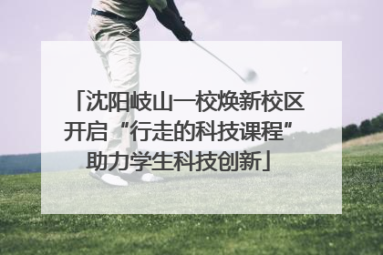 沈阳岐山一校焕新校区开启“行走的科技课程”助力学生科技创新