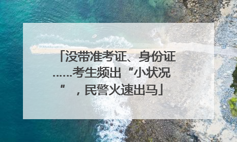 没带准考证、身份证……考生频出“小状况”，民警火速出马