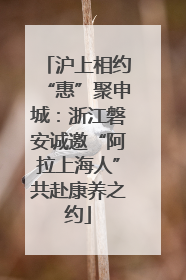 沪上相约“惠”聚申城：浙江磐安诚邀“阿拉上海人”共赴康养之约