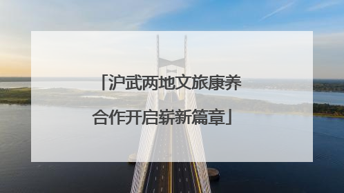 沪武两地文旅康养合作开启崭新篇章