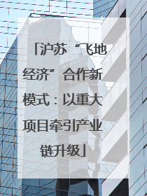 沪苏“飞地经济”合作新模式：以重大项目牵引产业链升级