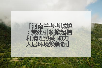 河南兰考考城镇：党建引领掀起秸秆清理热潮 助力人居环境焕新颜