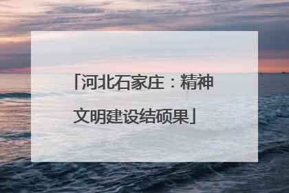 河北石家庄：精神文明建设结硕果