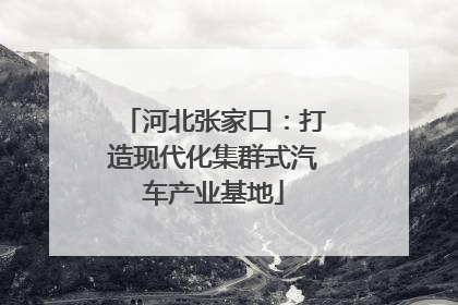 河北张家口：打造现代化集群式汽车产业基地