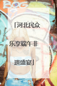 河北民众乐享端午非遗盛宴