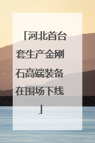 河北首台套生产金刚石高端装备在围场下线