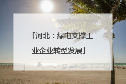 河北：绿电支撑工业企业转型发展