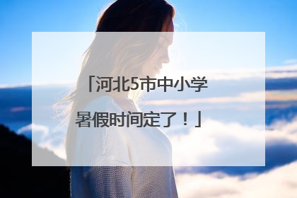 河北5市中小学暑假时间定了！
