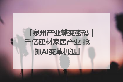 泉州产业蝶变密码｜千亿建材家居产业 抢抓AI变革机遇