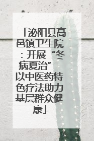 泌阳县高邑镇卫生院：开展“冬病夏治” 以中医药特色疗法助力基层群众健康