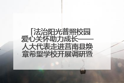 法治阳光普照校园 爱心关怀助力成长——人大代表走进莒南县焕章希望学校开展调研暨普法宣传活动