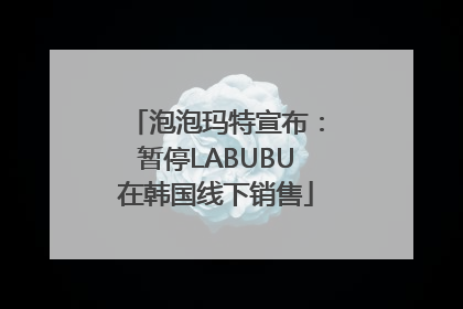 泡泡玛特宣布：暂停LABUBU在韩国线下销售