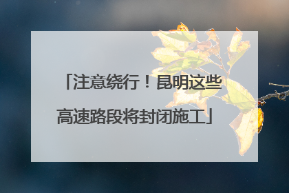 注意绕行！昆明这些高速路段将封闭施工