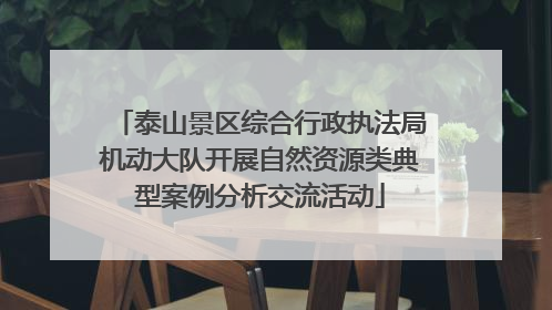 泰山景区综合行政执法局机动大队开展自然资源类典型案例分析交流活动