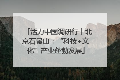 活力中国调研行丨北京石景山：“科技+文化”产业蓬勃发展