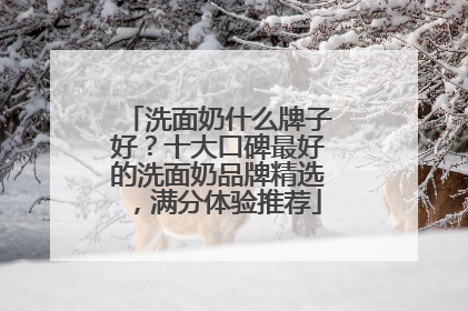 洗面奶什么牌子好？十大口碑最好的洗面奶品牌精选，满分体验推荐