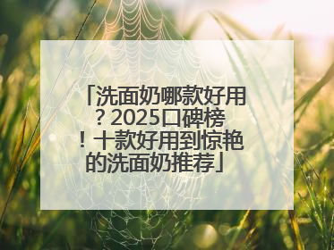 洗面奶哪款好用？2025口碑榜！十款好用到惊艳的洗面奶推荐