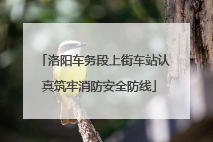 洛阳车务段上街车站认真筑牢消防安全防线