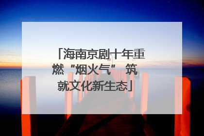 海南京剧十年重燃“烟火气” 筑就文化新生态