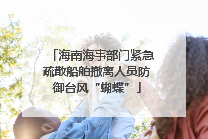 海南海事部门紧急疏散船舶撤离人员防御台风“蝴蝶”