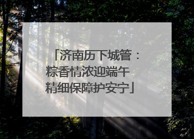 济南历下城管：粽香情浓迎端午 精细保障护安宁