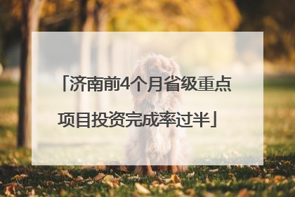济南前4个月省级重点项目投资完成率过半