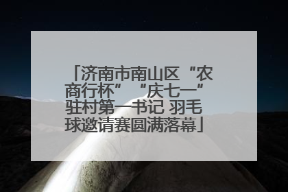 济南市南山区“农商行杯”“庆七一”驻村第一书记 羽毛球邀请赛圆满落幕