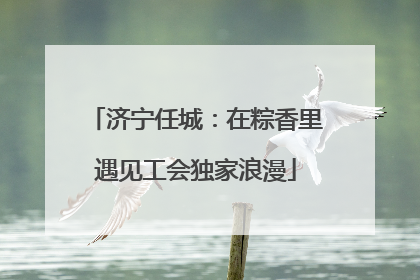 济宁任城：在粽香里遇见工会独家浪漫