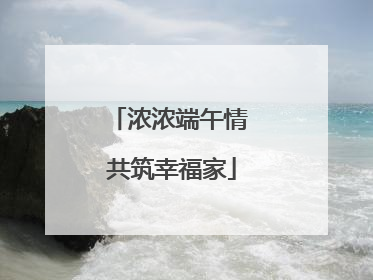浓浓端午情 共筑幸福家