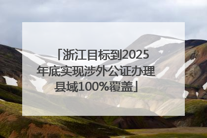 浙江目标到2025年底实现涉外公证办理县域100%覆盖