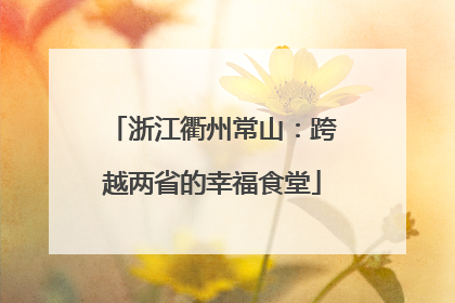 浙江衢州常山：跨越两省的幸福食堂