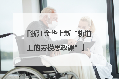 浙江金华上新“轨道上的劳模思政课”