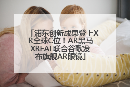 浦东创新成果登上XR全球C位！AR黑马XREAL联合谷歌发布旗舰AR眼镜