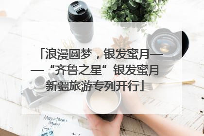 浪漫圆梦，银发蜜月——“齐鲁之星”银发蜜月新疆旅游专列开行