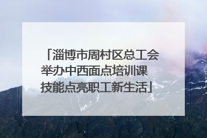 淄博市周村区总工会举办中西面点培训课 技能点亮职工新生活