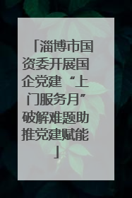 淄博市国资委开展国企党建“上门服务月”破解难题助推党建赋能