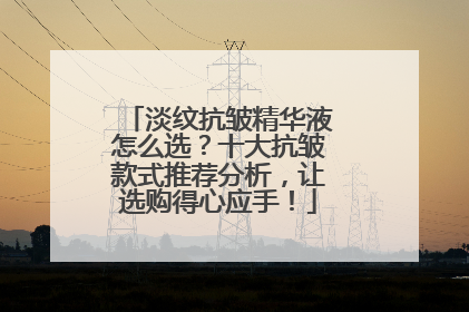 淡纹抗皱精华液怎么选？十大抗皱款式推荐分析，让选购得心应手！