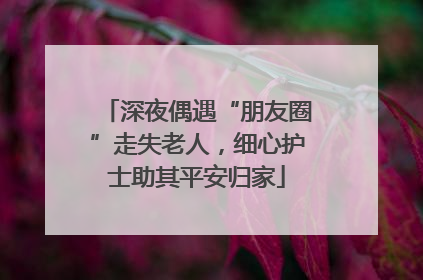 深夜偶遇“朋友圈”走失老人，细心护士助其平安归家