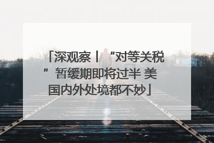 深观察丨“对等关税”暂缓期即将过半 美国内外处境都不妙
