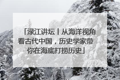 渌江讲坛丨从海洋视角看古代中国，历史学家带你在海底打捞历史