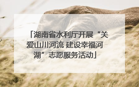 湖南省水利厅开展“关爱山川河流 建设幸福河湖”志愿服务活动