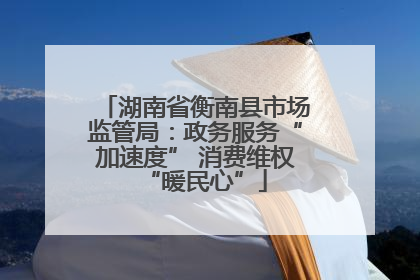 湖南省衡南县市场监管局：政务服务“加速度” 消费维权“暖民心”