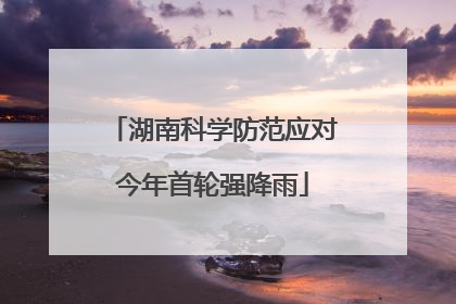 湖南科学防范应对今年首轮强降雨
