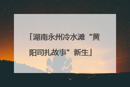 湖南永州冷水滩“黄阳司扎故事”新生