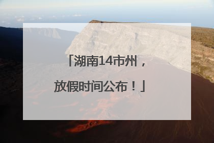 湖南14市州，放假时间公布！