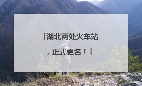 湖北两处火车站，正式更名！