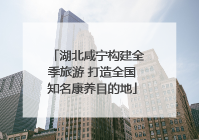 湖北咸宁构建全季旅游 打造全国知名康养目的地