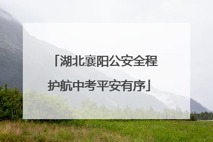 湖北襄阳公安全程护航中考平安有序
