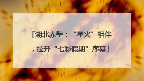 湖北赤壁：“星火”相伴，拉开“七彩假期”序幕